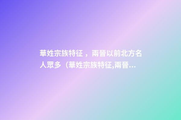 華姓宗族特征，兩晉以前北方名人眾多（華姓宗族特征,兩晉以前北方名人眾多嗎）